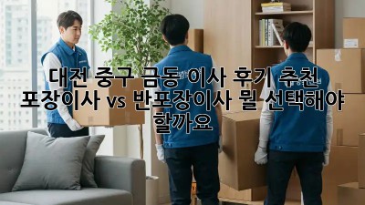 대전 중구 금동 이사 후기 추천: 포장이사 vs 반포장이사, 뭘 선택해야 할까요? 🤔