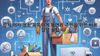 삼척 이사 청소 똑똑하게! 용연리 주민을 위한 비용 절약 꿀팁 🏡✨